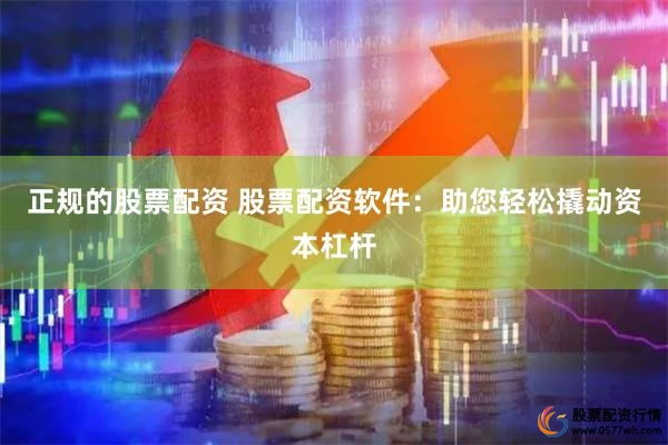 正规的股票配资 股票配资软件：助您轻松撬动资本杠杆