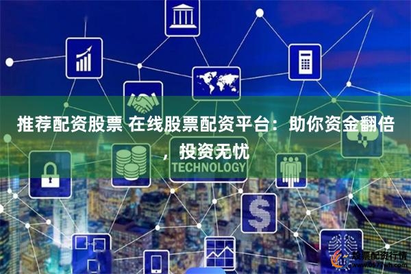 推荐配资股票 在线股票配资平台：助你资金翻倍，投资无忧