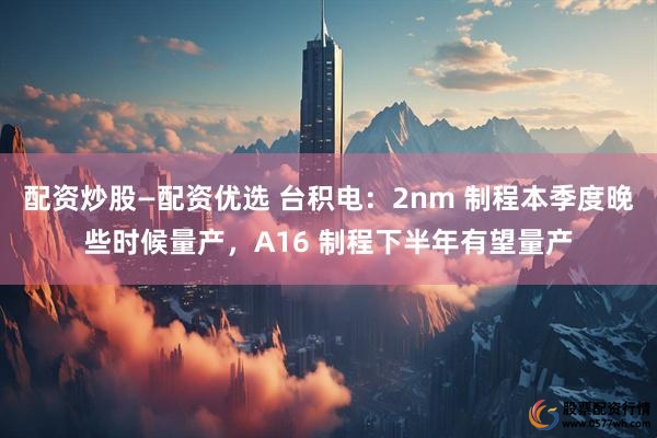配资炒股—配资优选 台积电：2nm 制程本季度晚些时候量产，A16 制程下半年有望量产